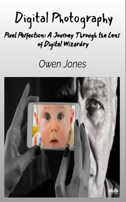 Digital Photography - Pixel Perfection: A Journey Through The Lens Of Digital Wizardry - Jones, Owen