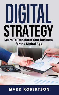 Digital Strategy: Learn to Transform Your Business for the Digital Age - Robertson, Mark