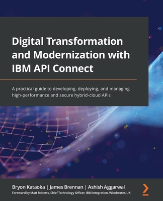 Digital Transformation and Modernization with IBM API Connect: A practical guide to developing, deploying, and managing high-performance and secure hybrid-cloud APIs - Kataoka, Bryon, and Brennan, James, and Aggarwal, Ashish