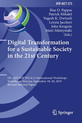 Digital Transformation for a Sustainable Society in the 21st Century: I3e 2019 Ifip Wg 6.11 International Workshops, Trondheim, Norway, September 18-20, 2019, Revised Selected Papers - Pappas, Ilias O (Editor), and Mikalef, Patrick (Editor), and Dwivedi, Yogesh K (Editor)