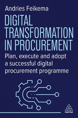 Digital Transformation in Procurement: Plan, Execute and Adopt a Successful Digital Procurement Programme - Feikema, Andries