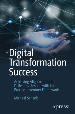 Digital Transformation Success: Achieving Alignment and Delivering Results with the Process Inventory Framework - Schank, Michael