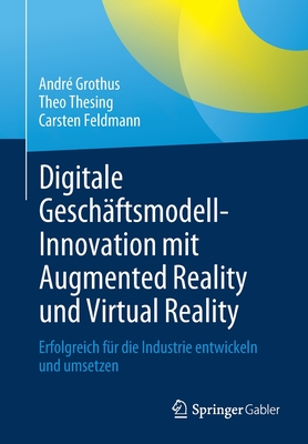 Digitale Geschaftsmodell-Innovation Mit Augmented Reality Und Virtual Reality: Erfolgreich Fur Die Industrie Entwickeln Und Umsetzen - Grothus, Andr?, and Thesing, Theo, and Feldmann, Carsten