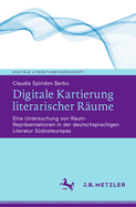 Digitale Kartierung Literarischer R?ume: Eine Untersuchung Von Raum-Repr?sentationen in Der Deutschsprachigen Literatur S?dosteuropas