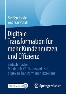 Digitale Transformation f?r mehr Kundennutzen und Effizienz: Einfach machen! Mit dem i4X-Framework zur digitalen Transformationsexzellenz - J?ckle, Steffen, and Pufall, Andreas