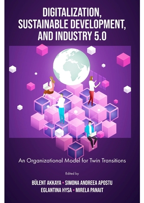 Digitalization, Sustainable Development, and Industry 5.0: An Organizational Model for Twin Transitions - Akkaya, Blent (Editor), and Apostu, Simona Andreea (Editor), and Hysa, Eglantina (Editor)