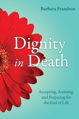 Dignity in Death: Accepting, Assisting, and Preparing for the End of Life - Frandsen, Barbara