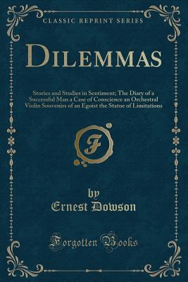 Dilemmas: Stories and Studies in Sentiment; The Diary of a Successful Man a Case of Conscience an Orchestral Violin Souvenirs of an Egoist the Statue of Limitations (Classic Reprint) - Dowson, Ernest