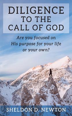 Diligence To The Call Of God: Are You Focused On His Purpose For Your Life, Or Your Own? - Newton, Sheldon D