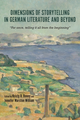 Dimensions of Storytelling in German Literature and Beyond: For once, telling it all from the beginning - Kristy Boney, Kristy (Contributions by), and William, Jennifer Marston, Professor (Contributions by), and Strawser, Amy...