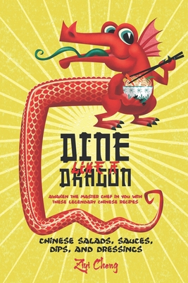 Dine Like a Dragon: Chinese Salads, Sauces, Dips, and Dressings: Awaken the Master Chef in you with these Legendary Chinese Recipes - Cheng, Ziyi