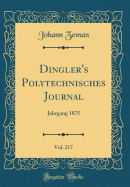 Dingler's Polytechnisches Journal, Vol. 217: Jahrgang 1875 (Classic Reprint)