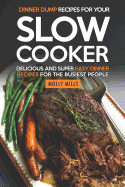 Dinner Dump Recipes for Your Slow Cooker: Delicious and Super Easy Dinner Recipes for the Busiest People