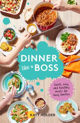 Dinner Like a Boss: Quick, Easy and Healthy Meals for Busy Families - Holder, Katy