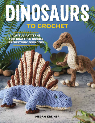 Dinosaurs to Crochet: Playful Patterns for Crafting Cuddly Prehistoric Wonders - Kreiner, Megan