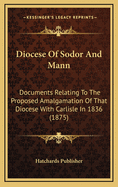 Diocese of Sodor and Mann: Documents Relating to the Proposed Amalgamation of That Diocese with Carlisle in 1836 (1875)