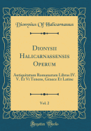 Dionysii Halicarnassensis Operum, Vol. 2: Antiquitatum Romanarum Libros IV. V. Et VI Tenens, Graece Et Latine (Classic Reprint)