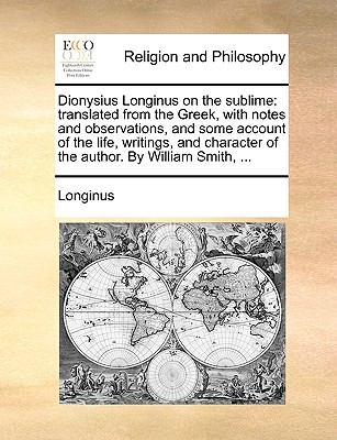 Dionysius Longinus on the Sublime: Translated from the Greek, with Notes and Observations, and Some Account of the Life, Writings, and Character of the Author. by William Smith, ... - Longinus