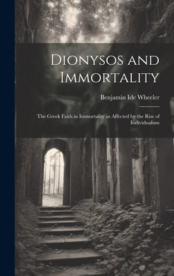 Dionysos and Immortality; the Greek Faith in Immortality as Affected by the Rise of Individualism - Wheeler, Benjamin Ide