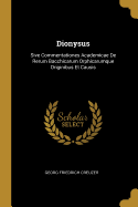 Dionysus: Sive Commentationes Academicae de Rerum Bacchicarum Orphicarumque Originibus Et Causis