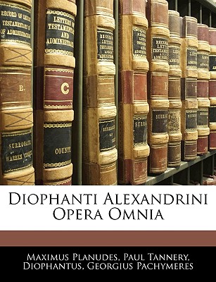 Diophanti Alexandrini Opera Omnia - Planudes, Maximus, and Tannery, Paul, and Pachymeres, George