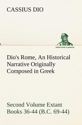 Dio's Rome, Volume 2 An Historical Narrative Originally Composed in Greek During the Reigns of Septimius Severus, Geta and Caracalla, Macrinus, Elagabalus and Alexander Severus and Now Presented in English Form. Second Volume Extant Books 36-44 (B.C. 69-4 - Dio, Cassius
