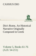 Dio's Rome, Volume 5, Books 61-76 (A.D. 54-211) an Historical Narrative Originally Composed in Greek During the Reigns of Septimius Severus, Geta and Caracalla, Macrinus, Elagabalus and Alexander Severus: And Now Presented in English Form by Herbert Baldw
