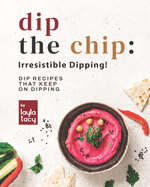 Dip the Chip: Irresistible Dipping!: Dip Recipes that Keep on Dipping