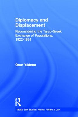 Diplomacy and Displacement: Reconsidering the Turco-Greek Exchange of Populations, 1922-1934 - Yildirim, Onur