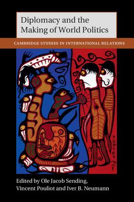 Diplomacy and the Making of World Politics - Sending, Ole Jacob (Editor), and Pouliot, Vincent (Editor), and Neumann, Iver B. (Editor)