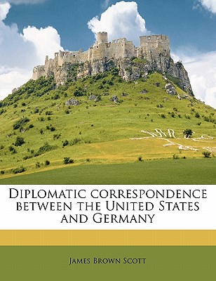 Diplomatic Correspondence Between the United States and Germany - Scott, James Brown