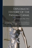 Diplomatic History Of The Panama Canal: Correspondence Relating To The Negotiation And Application Of Certain Treaties On The Subject Of The Construction Of An Interoceanic Canal, And Accompanying Papers