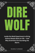 Dire Wolf: Inside the Bold Experiment to Bring Extinct Beasts Back to Life - And Why Scientists Are Sounding the Alarm.