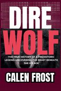 Dire Wolf: The True History of a Prehistoric Legend-Uncovering the Beast Beneath the Ice Age