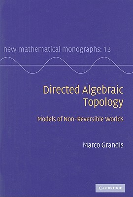 Directed Algebraic Topology: Models of Non-Reversible Worlds - Grandis, Marco