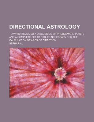 Directional Astrology; To Which Is Added a Discussion of Problematic Points and a Complete Set of Tables Necessary for the Calculation of Arcs of Dire - Sepharial