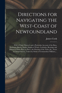 Directions for Navigating the West-coast of Newfoundland [microform]: With a Chart Thereof, and a Particular Account of the Bays, Harbours, Rocks, Sands, Depths of Water, Latitudes, Bearings and Distances From Place to Place, the Flowing of the Tides, ...