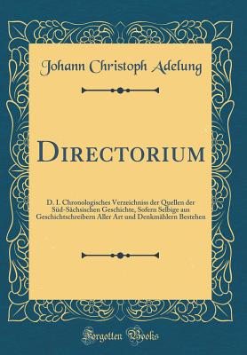 Directorium: D. I. Chronologisches Verzeichniss Der Quellen Der S?d-S?chsischen Geschichte, Sofern Selbige Aus Geschichtschreibern Aller Art Und Denkm?hlern Bestehen (Classic Reprint) - Adelung, Johann Christoph