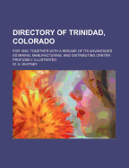 Directory of Trinidad, Colorado: For 1888. Together with a Resume of Its Advantages as Mining, Manufacturing, and Distributing Center. Profusely Illustrated