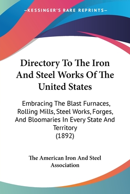 Directory To The Iron And Steel Works Of The United States: Embracing The Blast Furnaces, Rolling Mills, Steel Works, Forges, And Bloomaries In Every State And Territory (1892) - The American Iron and Steel Association