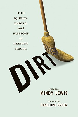 Dirt: The Quirks, Habits, and Passions of Keeping House - Lewis, Mindy (Editor)