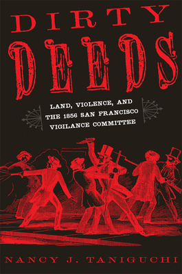 Dirty Deeds: Land, Violence, and the 1856 San Francisco Vigilance Committee - Taniguchi, Nancy J