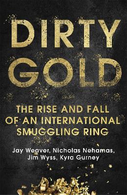 Dirty Gold: The Rise and Fall of an International Smuggling Ring - Weaver, Jay, and Nehamas, Nicholas, and Wyss, Jim