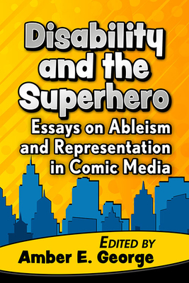 Disability and the Superhero: Essays on Ableism and Representation in Comic Media - George, Amber E (Editor)