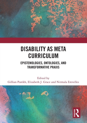 Disability as Meta Curriculum: Epistemologies, Ontologies, and Transformative PRAXIS - Parekh, Gillian (Editor), and Grace, Elizabeth J (Editor), and Erevelles, Nirmala (Editor)