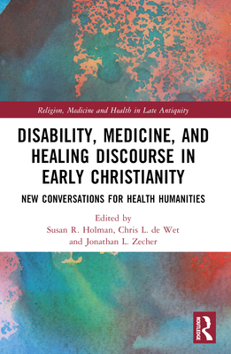 Disability, Medicine, and Healing Discourse in Early Christianity: New Conversations for Health Humanities - Holman, Susan R (Editor), and de Wet, Chris L (Editor), and Zecher, Jonathan L (Editor)