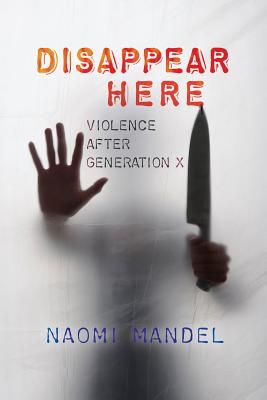 Disappear Here: Violence after Generation X - Mandel, Naomi, Dr.