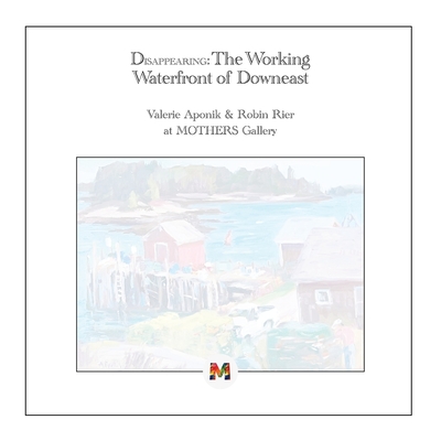 Disappearing: The Working Waterfront of Downeast: Paintings by Valerie Aponik and Robin Rier - Vosburgh, Whitney