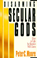 Disarming the Secular Gods: How to Talk So Skeptics Will Listen - Moore, Peter C