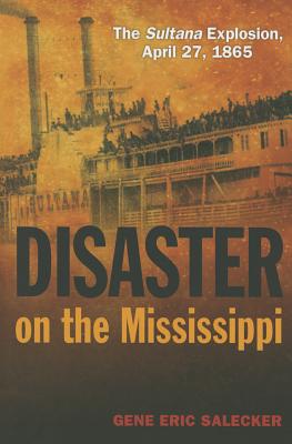 Disaster on the Mississippi: The Sultana Explosion, April 27, 1865 - Salecker, Gene E